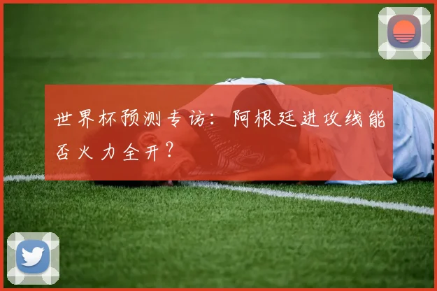世界杯预测专访：阿根廷进攻线能否火力全开？