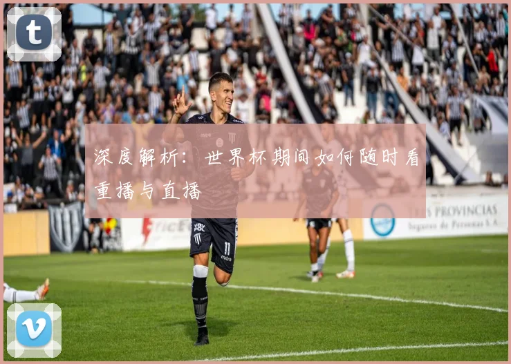 深度解析：世界杯期间如何随时看重播与直播