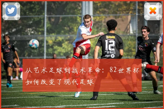 从艺术足球到战术革命：82世界杯如何改变了现代足球