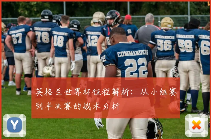 英格兰世界杯征程解析：从小组赛到半决赛的战术分析