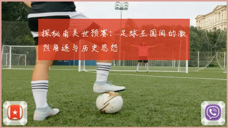探秘南美世预赛：足球王国间的激烈角逐与历史恩怨