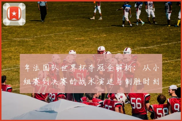 年法国队世界杯夺冠全解析：从小组赛到决赛的战术演进与制胜时刻