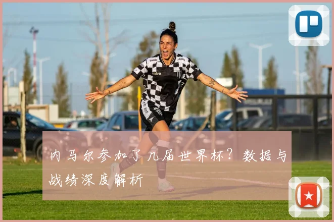 内马尔参加了几届世界杯？数据与战绩深度解析
