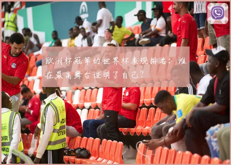 欧洲杯冠军的世界杯表现排名：谁在最高舞台证明了自己？